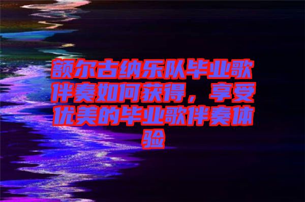 額爾古納樂隊畢業歌伴奏如何獲得，享受優美的畢業歌伴奏體驗