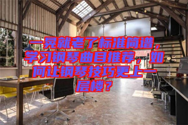 一晃就老了標(biāo)準(zhǔn)簡(jiǎn)譜，學(xué)習(xí)鋼琴曲目推薦，如何讓鋼琴技巧更上一層樓？