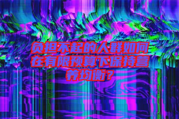 負擔不起的人群如何在有限預算下保持營養均衡？