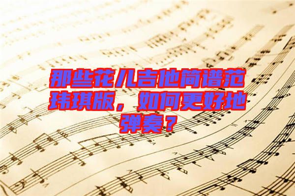 那些花兒吉他簡譜范瑋琪版，如何更好地彈奏？