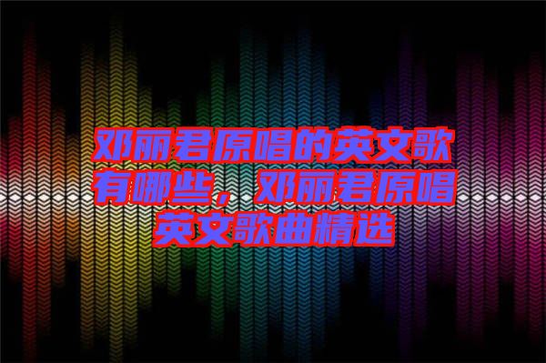 鄧麗君原唱的英文歌有哪些，鄧麗君原唱英文歌曲精選