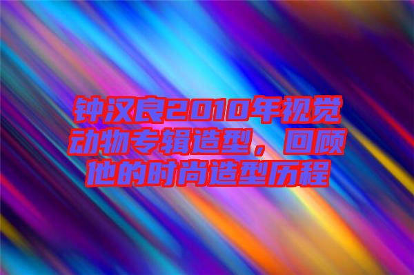 鐘漢良2010年視覺動物專輯造型，回顧他的時尚造型歷程