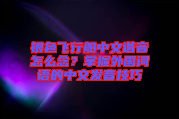 銀色飛行船中文諧音怎么念？掌握外國詞語的中文發音技巧