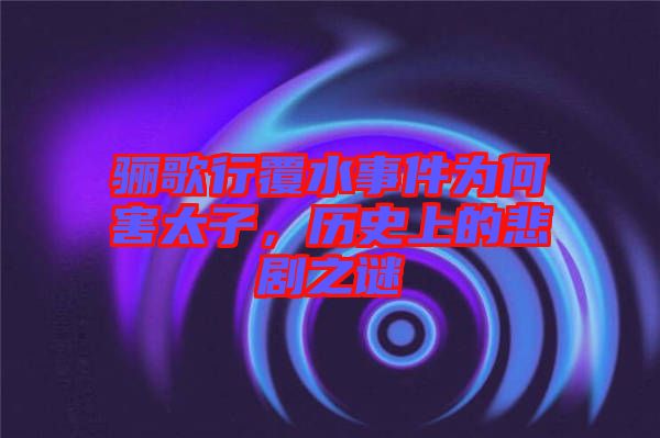 驪歌行覆水事件為何害太子，歷史上的悲劇之謎
