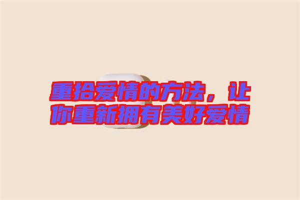 重拾愛情的方法，讓你重新擁有美好愛情
