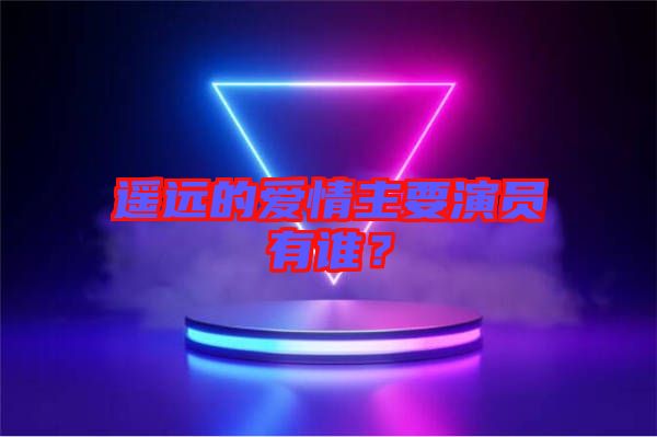 遙遠的愛情主要演員有誰？