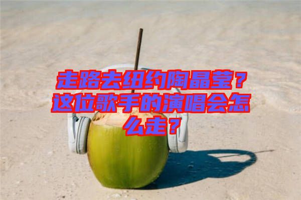 走路去紐約陶晶瑩？這位歌手的演唱會(huì)怎么走？