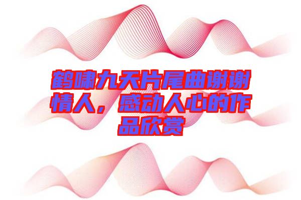 鶴嘯九天片尾曲謝謝情人，感動人心的作品欣賞
