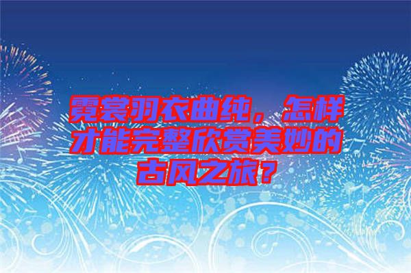 霓裳羽衣曲純，怎樣才能完整欣賞美妙的古風(fēng)之旅？