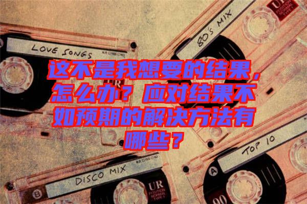 這不是我想要的結果，怎么辦？應對結果不如預期的解決方法有哪些？