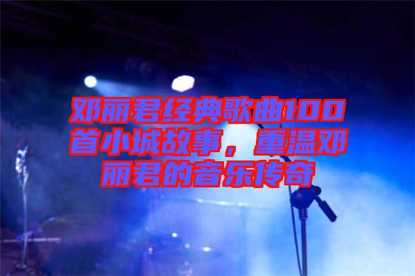 鄧麗君經典歌曲100首小城故事，重溫鄧麗君的音樂傳奇