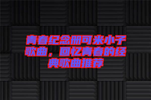 青春紀(jì)念冊(cè)可米小子歌曲，回憶青春的經(jīng)典歌曲推薦