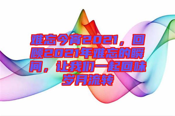 難忘今宵2021，回顧2021年難忘的瞬間，讓我們一起回味歲月流轉(zhuǎn)