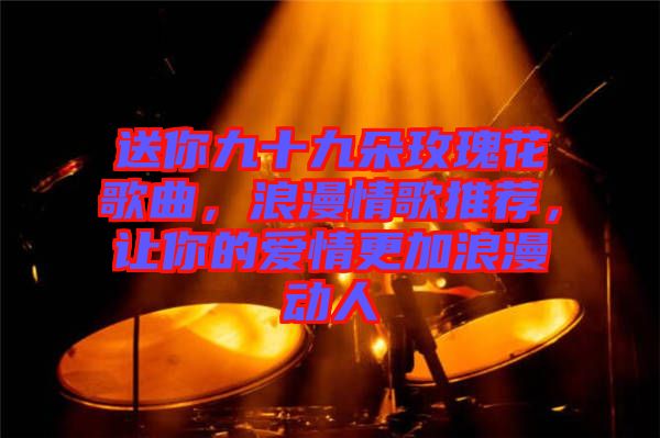 送你九十九朵玫瑰花歌曲，浪漫情歌推薦，讓你的愛情更加浪漫動(dòng)人
