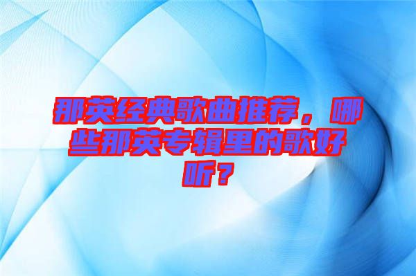 那英經典歌曲推薦，哪些那英專輯里的歌好聽？