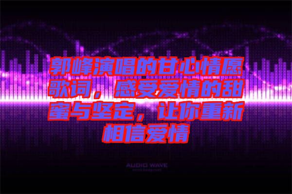 郭峰演唱的甘心情愿歌詞，感受愛情的甜蜜與堅定，讓你重新相信愛情