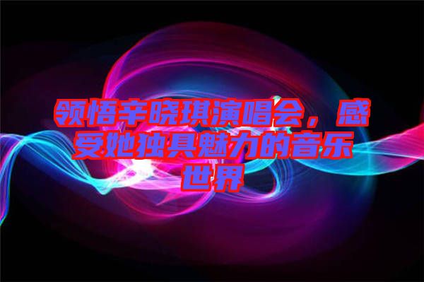 領悟辛曉琪演唱會，感受她獨具魅力的音樂世界
