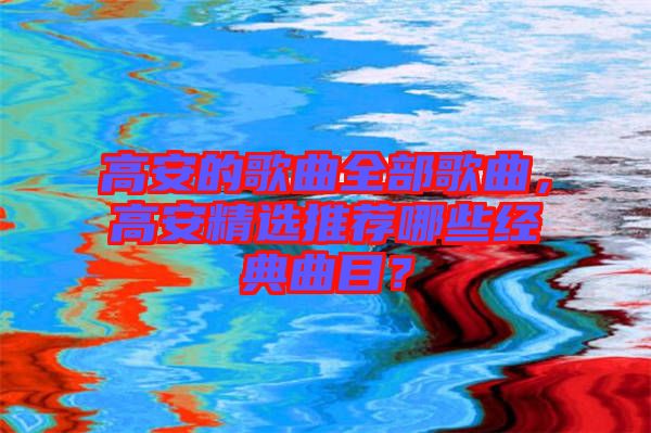 高安的歌曲全部歌曲，高安精選推薦哪些經典曲目？