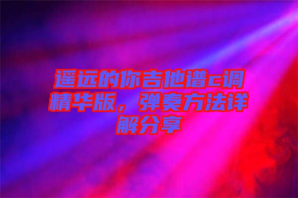 遙遠(yuǎn)的你吉他譜c調(diào)精華版，彈奏方法詳解分享