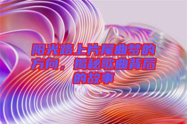 陽光路上片尾曲夢的方向，揭秘歌曲背后的故事