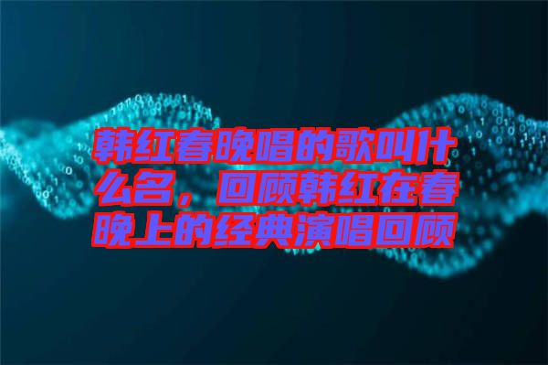 韓紅春晚唱的歌叫什么名，回顧韓紅在春晚上的經(jīng)典演唱回顧