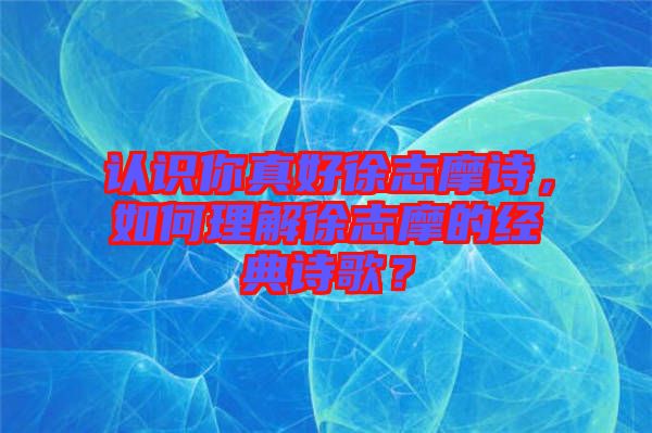 認識你真好徐志摩詩，如何理解徐志摩的經(jīng)典詩歌？