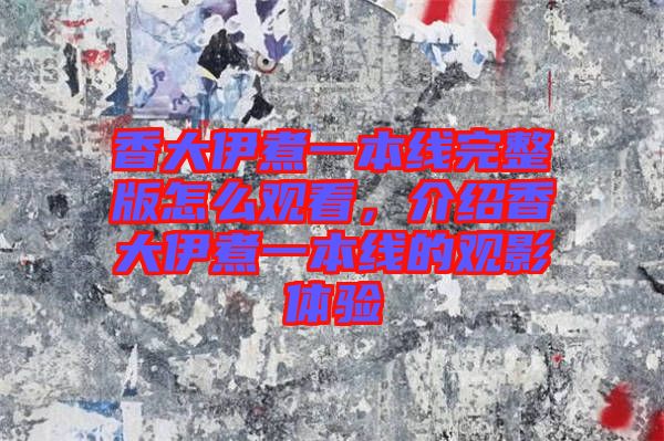 香大伊煮一本線完整版怎么觀看，介紹香大伊煮一本線的觀影體驗