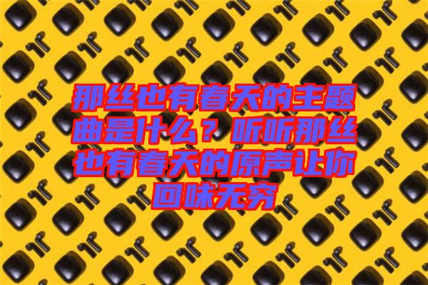那絲也有春天的主題曲是什么？聽聽那絲也有春天的原聲讓你回味無窮