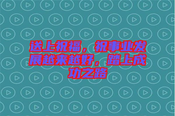 送上祝福，祝事業(yè)發(fā)展越來(lái)越好，踏上成功之路