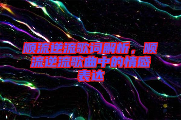 順流逆流歌詞解析，順流逆流歌曲中的情感表達