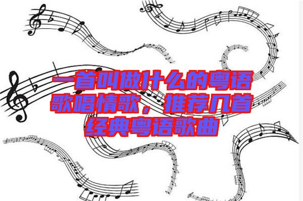 一首叫做什么的粵語歌唱情歌，推薦幾首經典粵語歌曲