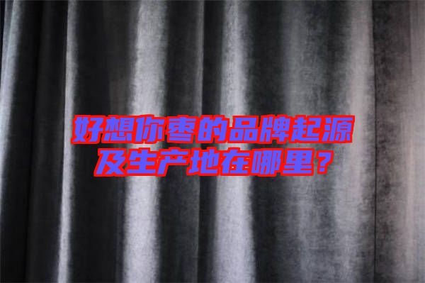 好想你棗的品牌起源及生產地在哪里？