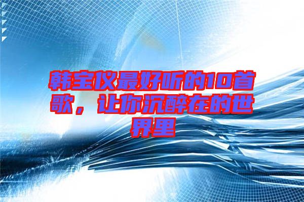韓寶儀最好聽的10首歌，讓你沉醉在的世界里