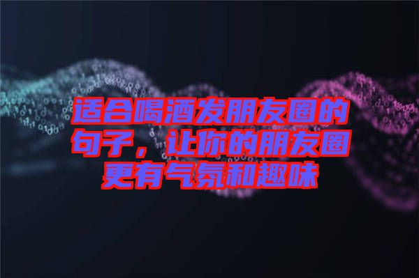適合喝酒發(fā)朋友圈的句子，讓你的朋友圈更有氣氛和趣味