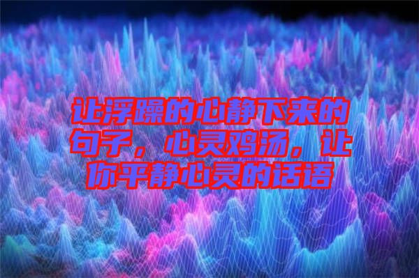 讓浮躁的心靜下來的句子，心靈雞湯，讓你平靜心靈的話語(yǔ)
