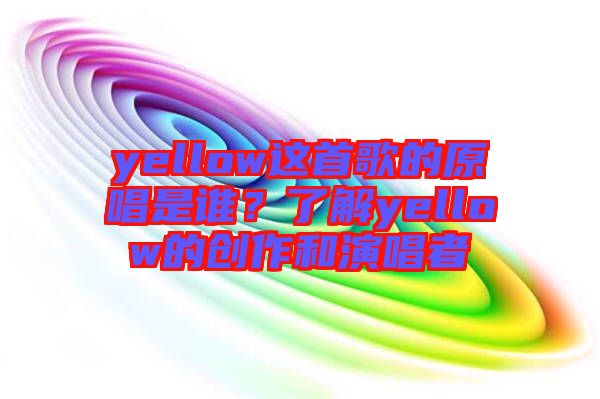 yellow這首歌的原唱是誰？了解yellow的創作和演唱者
