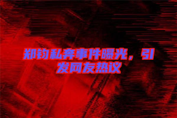 鄭鈞私奔事件曝光，引發網友熱議
