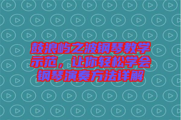 鼓浪嶼之波鋼琴教學示范，讓你輕松學會鋼琴演奏方法詳解