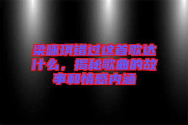 梁詠琪錯過這首歌達什么，揭秘歌曲的故事和情感內涵