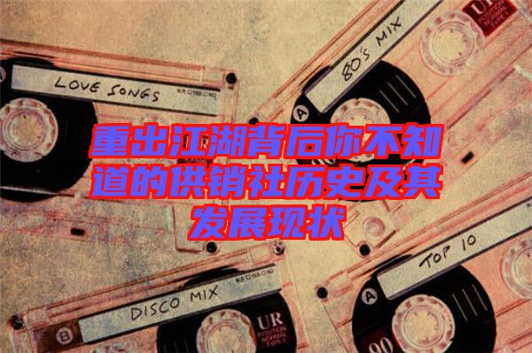 重出江湖背后你不知道的供銷社歷史及其發展現狀