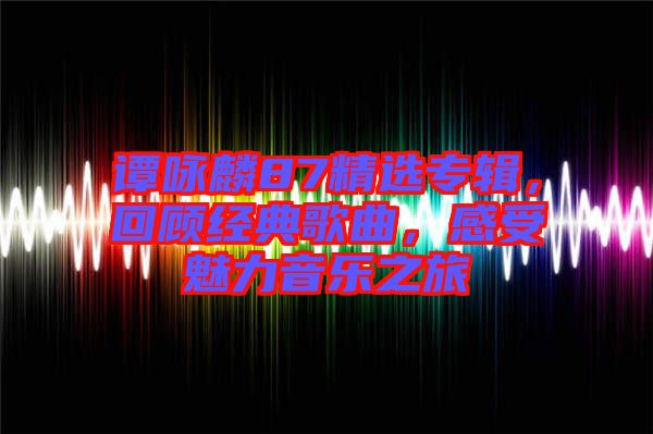 譚詠麟87精選專輯，回顧經典歌曲，感受魅力音樂之旅