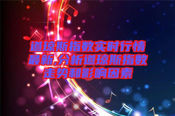 道瓊斯指數(shù)實(shí)時行情最新,分析道瓊斯指數(shù)走勢和影響因素