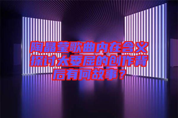 陶晶瑩歌曲內在含義探討太委屈的創(chuàng)作背后有何故事？