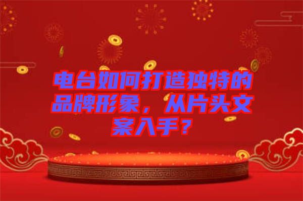 電臺(tái)如何打造獨(dú)特的品牌形象，從片頭文案入手？
