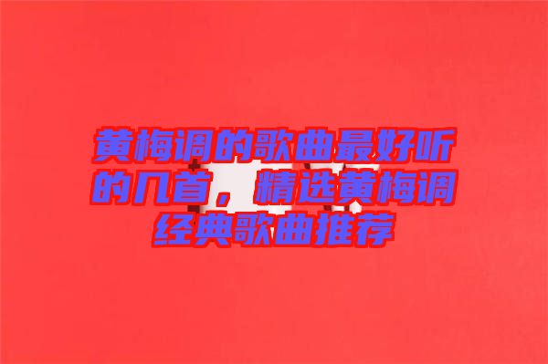 黃梅調的歌曲最好聽的幾首，精選黃梅調經典歌曲推薦