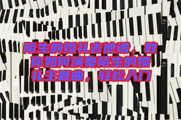 陌生的婚禮吉他譜，教你如何演奏陌生的婚禮主題曲，輕松入門(mén)