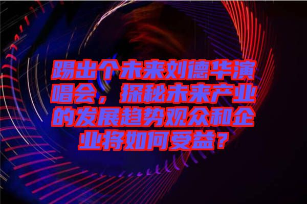 踢出個(gè)未來劉德華演唱會，探秘未來產(chǎn)業(yè)的發(fā)展趨勢觀眾和企業(yè)將如何受益？