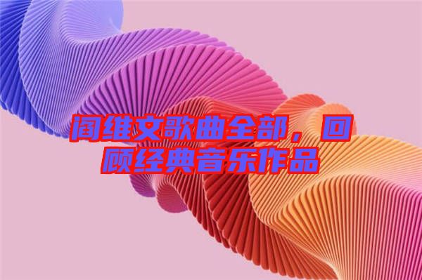 閻維文歌曲全部，回顧經典音樂作品