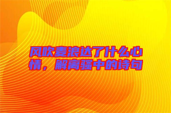 風吹麥浪達了什么心情，解離騷中的詩句
