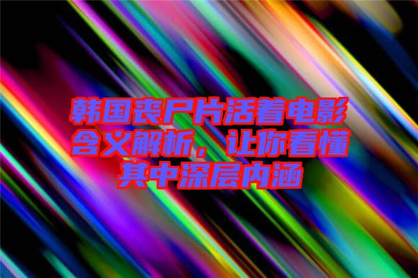 韓國喪尸片活著電影含義解析，讓你看懂其中深層內涵